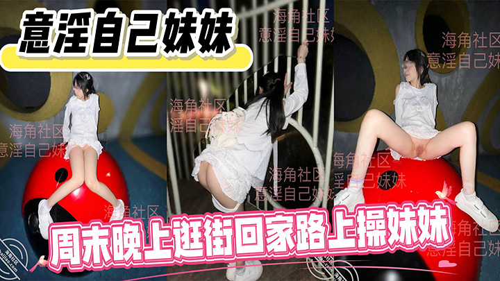 HJLL之意淫自己妹妹-周末晚上逛街回家路过小公园，色心四起，一顿疯狂输出